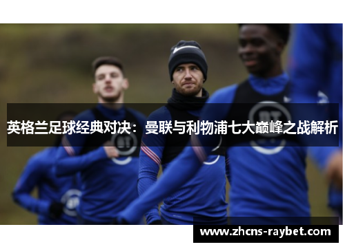 英格兰足球经典对决：曼联与利物浦七大巅峰之战解析