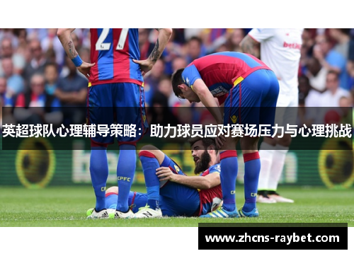 英超球队心理辅导策略：助力球员应对赛场压力与心理挑战