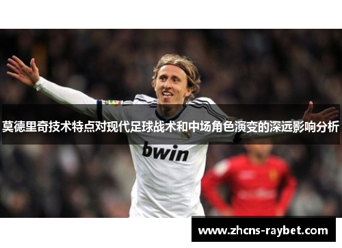 莫德里奇技术特点对现代足球战术和中场角色演变的深远影响分析 莫德里奇技术特点对现代足球战术和中场角色演变的深远影响分析