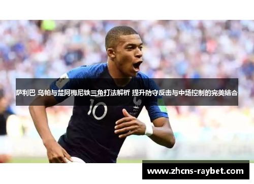 萨利巴 乌帕与楚阿梅尼铁三角打法解析 提升防守反击与中场控制的完美结合