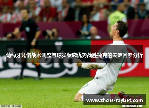 葡萄牙凭借战术调整与球员状态优势战胜捷克的关键因素分析