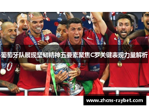 葡萄牙队展现坚韧精神五要素聚焦C罗关键表现力量解析