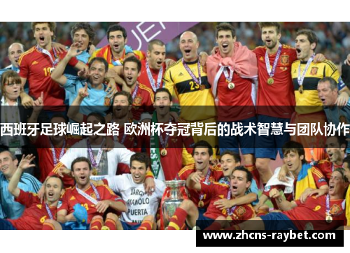 西班牙足球崛起之路 欧洲杯夺冠背后的战术智慧与团队协作