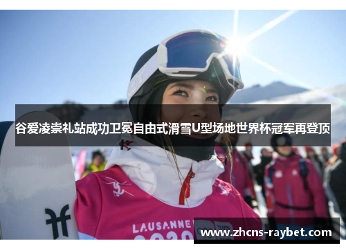谷爱凌崇礼站成功卫冕自由式滑雪U型场地世界杯冠军再登顶 谷爱凌崇礼站成功卫冕自由式滑雪U型场地世界杯冠军再登顶