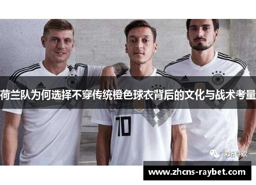 荷兰队为何选择不穿传统橙色球衣背后的文化与战术考量 荷兰队为何选择不穿传统橙色球衣背后的文化与战术考量