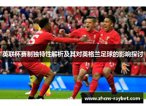 英联杯赛制独特性解析及其对英格兰足球的影响探讨