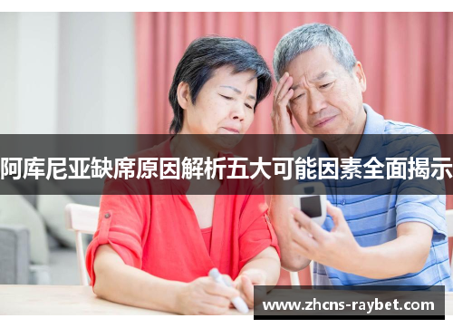 阿库尼亚缺席原因解析五大可能因素全面揭示 阿库尼亚缺席原因解析五大可能因素全面揭示