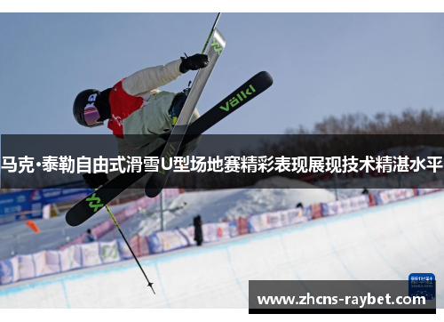 马克·泰勒自由式滑雪U型场地赛精彩表现展现技术精湛水平