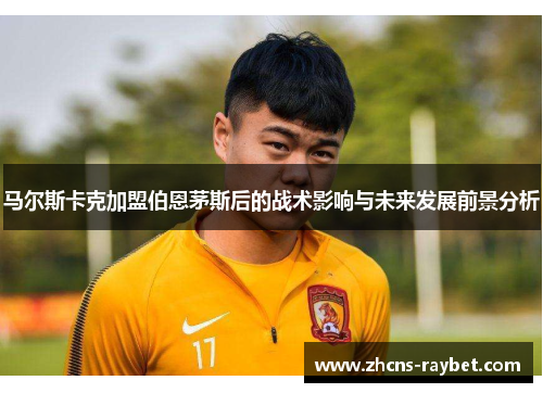 马尔斯卡克加盟伯恩茅斯后的战术影响与未来发展前景分析