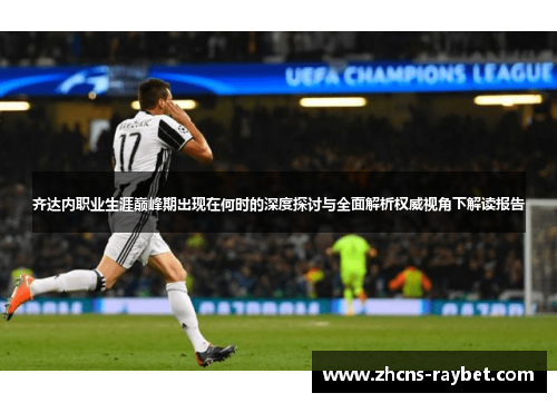 齐达内职业生涯巅峰期出现在何时的深度探讨与全面解析权威视角下解读报告