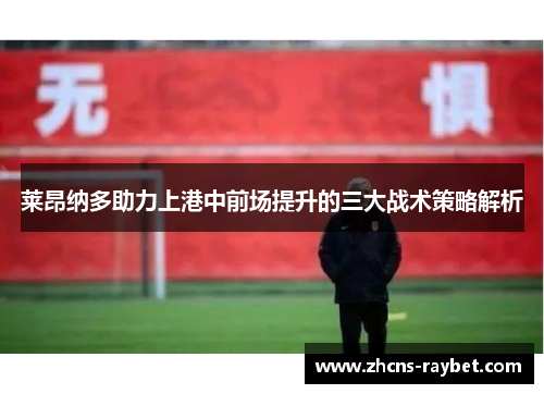 莱昂纳多助力上港中前场提升的三大战术策略解析