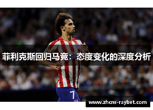 菲利克斯回归马竞：态度变化的深度分析