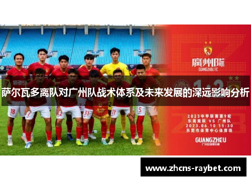 萨尔瓦多离队对广州队战术体系及未来发展的深远影响分析