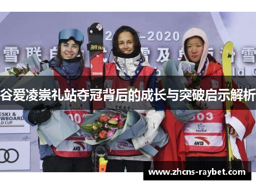 谷爱凌崇礼站夺冠背后的成长与突破启示解析