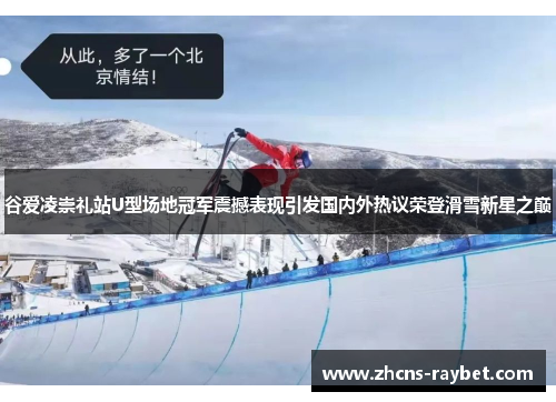谷爱凌崇礼站U型场地冠军震撼表现引发国内外热议荣登滑雪新星之巅