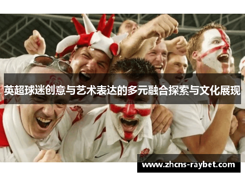 英超球迷创意与艺术表达的多元融合探索与文化展现 英超球迷创意与艺术表达的多元融合探索与文化展现