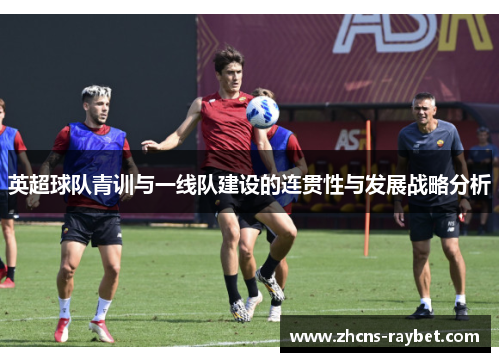 英超球队青训与一线队建设的连贯性与发展战略分析
