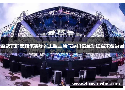 范戴克的安菲尔德愿景重塑主场气氛打造全新红军荣耀氛围 范戴克的安菲尔德愿景重塑主场气氛打造全新红军荣耀氛围