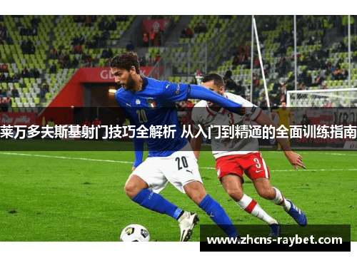 莱万多夫斯基射门技巧全解析 从入门到精通的全面训练指南