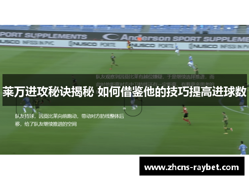 莱万进攻秘诀揭秘 如何借鉴他的技巧提高进球数 莱万进攻秘诀揭秘 如何借鉴他的技巧提高进球数