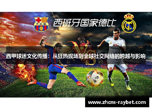 西甲球迷文化传播:从狂热现场到全球社交网络的跨越与影响 西甲球迷文化传播:从狂热现场到全球社交网络的跨越与影响