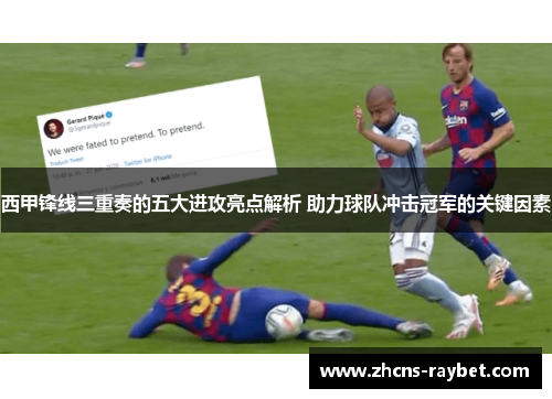 西甲锋线三重奏的五大进攻亮点解析 助力球队冲击冠军的关键因素 西甲锋线三重奏的五大进攻亮点解析 助力球队冲击冠军的关键因素