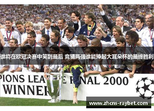 谁将在欧冠决赛中笑到最后 竞猜两强谁能捧起大耳朵杯的最终胜利