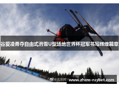 谷爱凌勇夺自由式滑雪U型场地世界杯冠军书写辉煌篇章 谷爱凌勇夺自由式滑雪U型场地世界杯冠军书写辉煌篇章