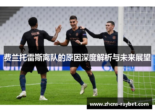 费兰托雷斯离队的原因深度解析与未来展望 费兰托雷斯离队的原因深度解析与未来展望