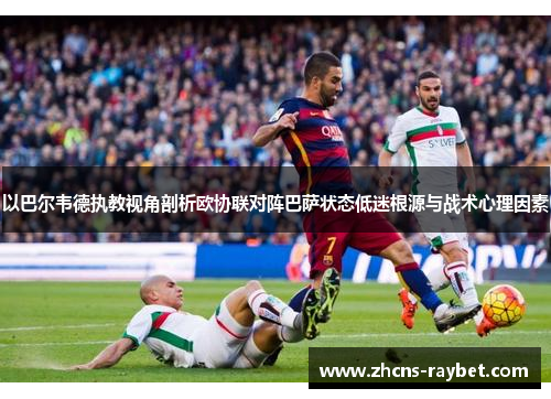 以巴尔韦德执教视角剖析欧协联对阵巴萨状态低迷根源与战术心理因素
