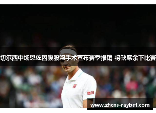 切尔西中场恩佐因腹股沟手术宣布赛季报销 将缺席余下比赛 切尔西中场恩佐因腹股沟手术宣布赛季报销 将缺席余下比赛