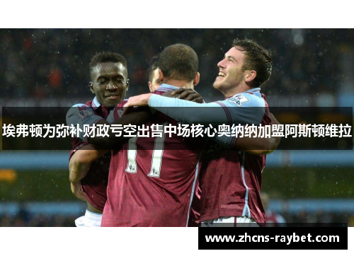 埃弗顿为弥补财政亏空出售中场核心奥纳纳加盟阿斯顿维拉 埃弗顿为弥补财政亏空出售中场核心奥纳纳加盟阿斯顿维拉