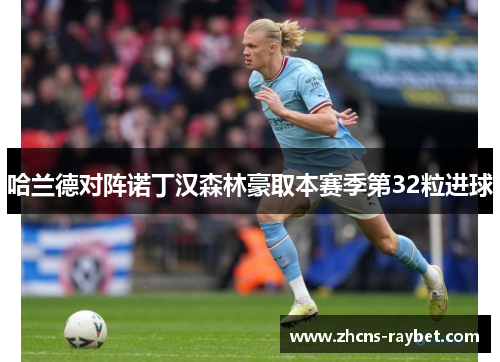 哈兰德对阵诺丁汉森林豪取本赛季第32粒进球 哈兰德对阵诺丁汉森林豪取本赛季第32粒进球