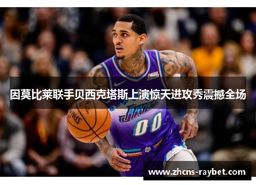 因莫比莱联手贝西克塔斯上演惊天进攻秀震撼全场 因莫比莱联手贝西克塔斯上演惊天进攻秀震撼全场