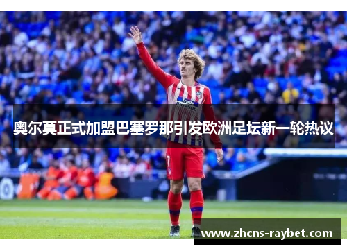 奥尔莫正式加盟巴塞罗那引发欧洲足坛新一轮热议