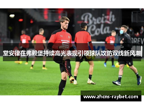 堂安律在弗赖堡持续高光表现引领球队攻防双线新风潮 堂安律在弗赖堡持续高光表现引领球队攻防双线新风潮