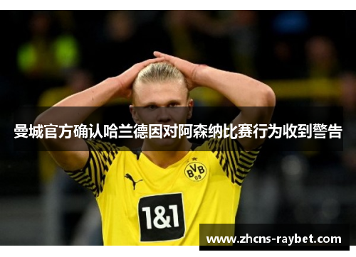 曼城官方确认哈兰德因对阿森纳比赛行为收到警告 曼城官方确认哈兰德因对阿森纳比赛行为收到警告
