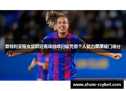普特利亚斯女足欧冠赛场持续闪耀凭借个人能力屡屡破门得分 普特利亚斯女足欧冠赛场持续闪耀凭借个人能力屡屡破门得分