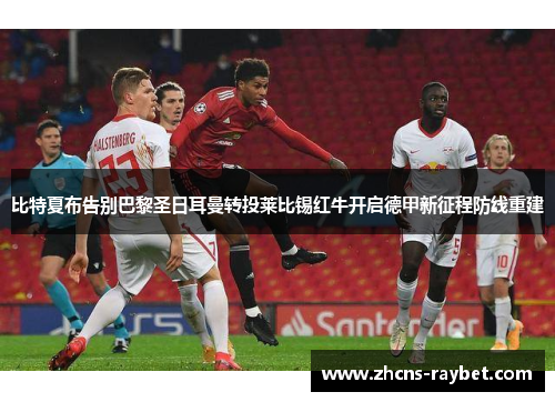 比特夏布告别巴黎圣日耳曼转投莱比锡红牛开启德甲新征程防线重建