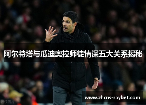 阿尔特塔与瓜迪奥拉师徒情深五大关系揭秘
