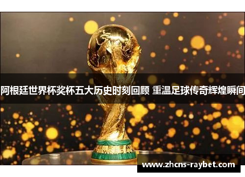 阿根廷世界杯奖杯五大历史时刻回顾 重温足球传奇辉煌瞬间 阿根廷世界杯奖杯五大历史时刻回顾 重温足球传奇辉煌瞬间