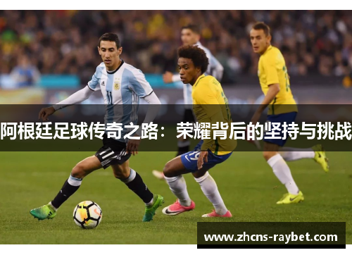 阿根廷足球传奇之路:荣耀背后的坚持与挑战 阿根廷足球传奇之路:荣耀背后的坚持与挑战