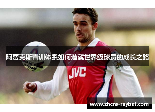 阿贾克斯青训体系如何造就世界级球员的成长之路