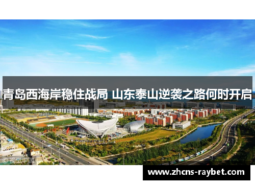 青岛西海岸稳住战局 山东泰山逆袭之路何时开启 青岛西海岸稳住战局 山东泰山逆袭之路何时开启