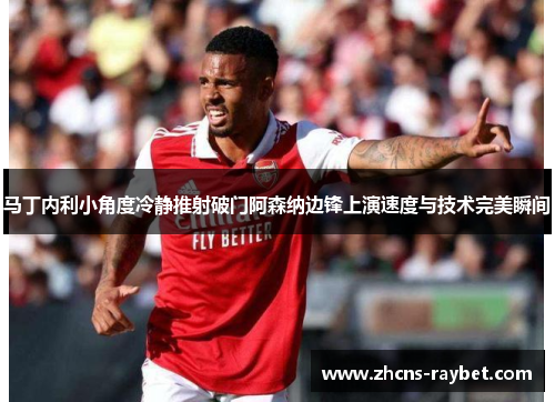 马丁内利小角度冷静推射破门阿森纳边锋上演速度与技术完美瞬间 马丁内利小角度冷静推射破门阿森纳边锋上演速度与技术完美瞬间