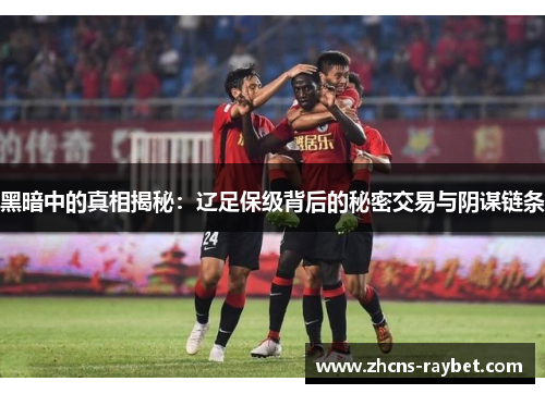 黑暗中的真相揭秘:辽足保级背后的秘密交易与阴谋链条 黑暗中的真相揭秘:辽足保级背后的秘密交易与阴谋链条