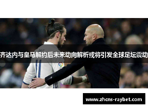 齐达内与皇马解约后未来动向解析或将引发全球足坛震动 齐达内与皇马解约后未来动向解析或将引发全球足坛震动