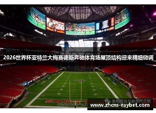 2026世界杯亚特兰大梅赛德斯奔驰体育场屋顶结构迎来精细微调 2026世界杯亚特兰大梅赛德斯奔驰体育场屋顶结构迎来精细微调