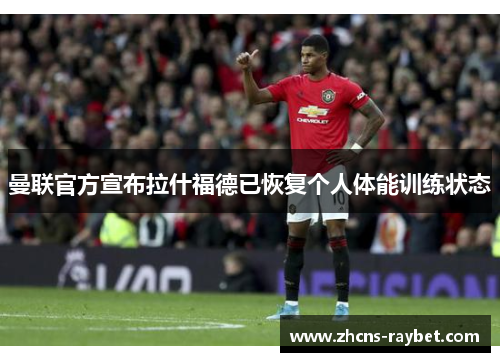曼联官方宣布拉什福德已恢复个人体能训练状态 曼联官方宣布拉什福德已恢复个人体能训练状态